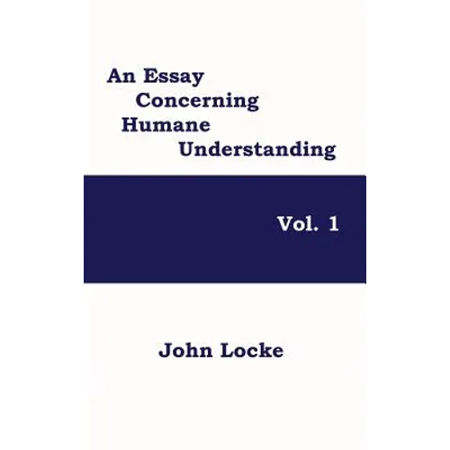 An Essay Concerning Humane Understanding, Vol. 1: Volume One of Locke's Classic Inquiry into Knowledge, Experience, and the Human Mind