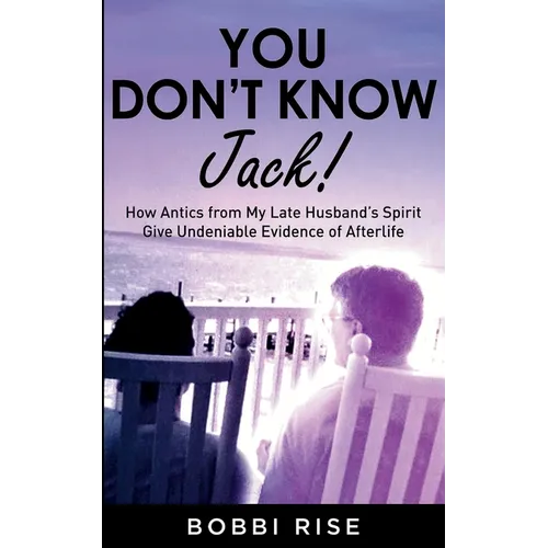 You Don't Know Jack!: How Antics from My Late Husband's Spirit Give Undeniable Evidence of Afterlife