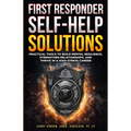 First Responder Self-Help Solutions: Practical Tools to Build Mental Resilience, Strengthen Relationships, and Thrive in a High-Stress Career