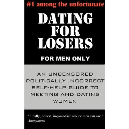 Dating for Losers, for Men Only: An Uncensored Politically Incorrect Self-Help Guide to Meeting and Dating Women