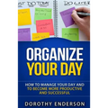 Organize Your Day: How to Manage Your Day and to Become More Productive and Successful