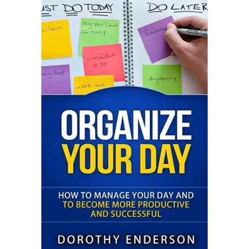 Organize Your Day: How to Manage Your Day and to Become More Productive and Successful