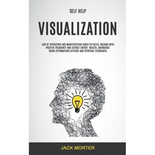 Self Help: Visualization: Law of Attraction and Manifestation Codes to Fulfill Dreams With Positive Frequency and Attract Energy, Wealth, Abundance Us