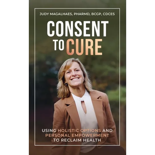 Consent To Cure: Using Holistic Options and Personal Empowerment to Reclaim Health - Hardcover