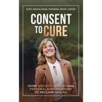 Consent To Cure: Using Holistic Options and Personal Empowerment to Reclaim Health - Hardcover
