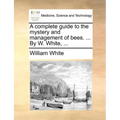 A complete guide to the mystery and management of bees. ... By W. White, ...