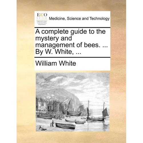 A complete guide to the mystery and management of bees. ... By W. White, ...