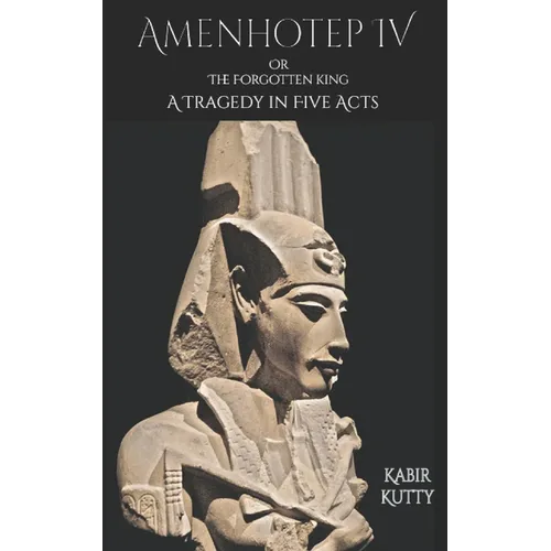 Amenhotep IV or The Forgotten King: A Tragedy in Five Acts