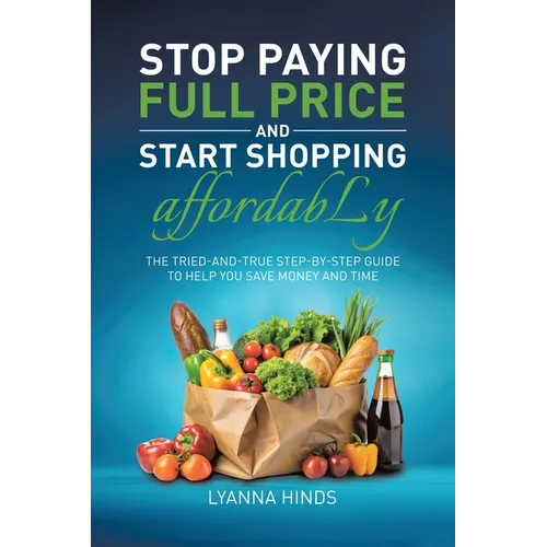 Stop Paying Full Price and Start Shopping Affordably: The Tried-and-True Step-by-Step Guide to Help You Save Money and Time