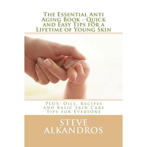 The Essential Anti Aging Book - Quick and Easy Tips for a Lifetime of Young Skin: PLUS: Oils, Recipes and Basic Skin Care Tips for Everyone