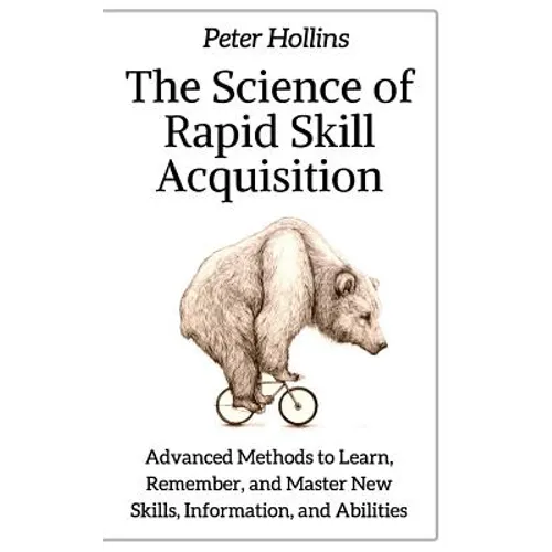 The Science of Rapid Skill Acquisition: Advanced Methods to Learn, Remember, and Master New Skills, Information, and Abilities