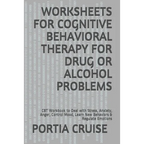 Worksheets for Cognitive Behavioral Therapy for Drug or Alcohol Problems: CBT Workbook to Deal with Stress, Anxiety, Anger, Control Mood, Learn New Be