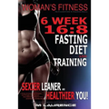 Women's Fitness: 6 Week 16:8 Fasting Diet and Training, Sexier Leaner Healthier You! The Essential Guide To Total Body Fitness, Train L