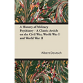 A History of Military Psychiatry - A Classic Article on the Civil War, World War I and World War II