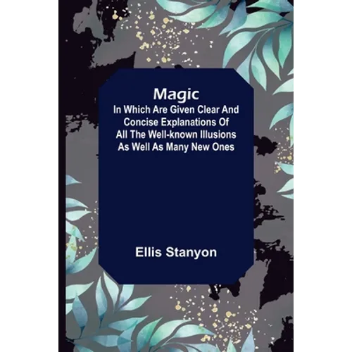 Magic; In which are given clear and concise explanations of all the well-known illusions as well as many new ones.