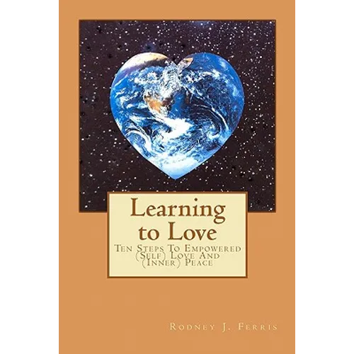 Learning to Love: Ten Steps To Empowered (Self) Love And (Inner) Peace