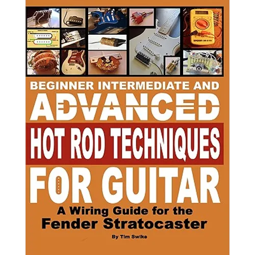 Beginner Intermediate And Advanced Hot Rod Techniques For Guitar: A Wiring Guide For The Fender Stratocaster