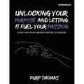Unlocking Your Purpose And Letting It Fuel Your Passion: A Self-Help Path Linking Purpose To Passion