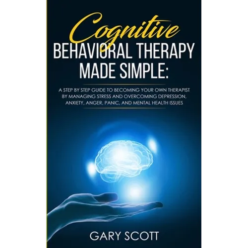 Cognitive Behavioral Therapy Made Simple: A Step by Step Guide to Becoming Your OWN Therapist by Managing Stress and Overcoming Depression, Anxiety, A