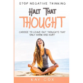 Stop Negative Thinking: Halt That Thought - Choose To Leave Out Thoughts That Only Harm and Hurt