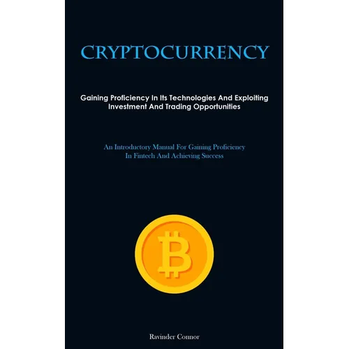Cryptocurrency: Gaining Proficiency In Its Technologies And Exploiting Investment And Trading Opportunities (An Introductory Manual For Gaining Profic