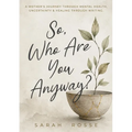 So, Who Are You Anyway?: A Mother's Journey Through Mental Health, Uncertainty & Healing Through Writing