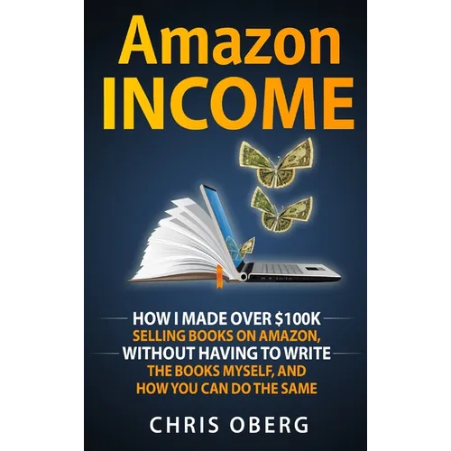Amazon Income: How I Made Over $100K Selling Books On Amazon, Without Having To Write The Books Myself, And How You Can Do The Same