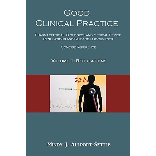 Good Clinical Practice: Pharmaceutical, Biologics, and Medical Device Regulations and Guidance Documents Concise Reference; Volume 1, Regulations