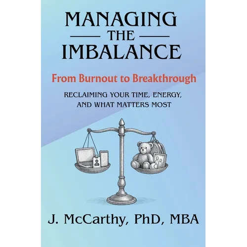 Managing the Imbalance: From Burnout to Breakthrough. Reclaiming Your Time, Energy, and What Matters Most