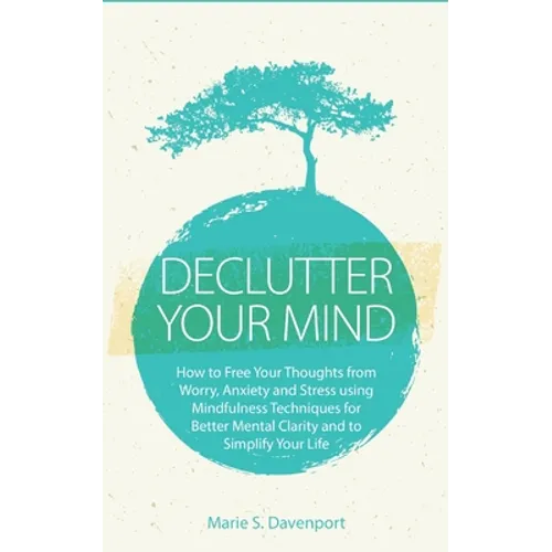 Declutter Your Mind: How to Free Your Thoughts from Worry, Anxiety & Stress using Mindfulness Techniques for Better Mental Clarity and to Simplify You