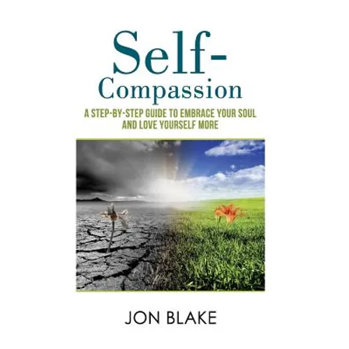 Self-Compassion: A step-by-step guide to embrace your soul and love yourself more