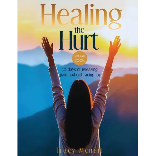 Healing the Hurt: 30 Days to Release Pain and Embrace Joy: A Prayer-Based Healing Pain and Trauma Workbook