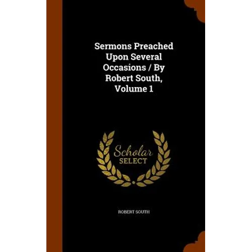 Sermons Preached Upon Several Occasions / By Robert South, Volume 1