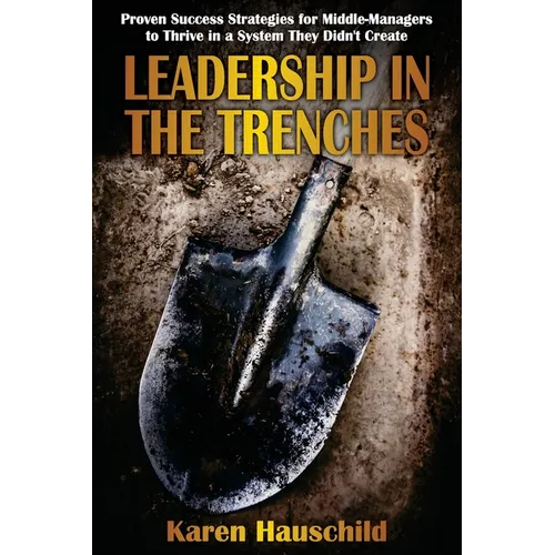 Leadership in the Trenches: Proven Success Strategies for Middle-Managers to Thrive in a System They Didn't Create