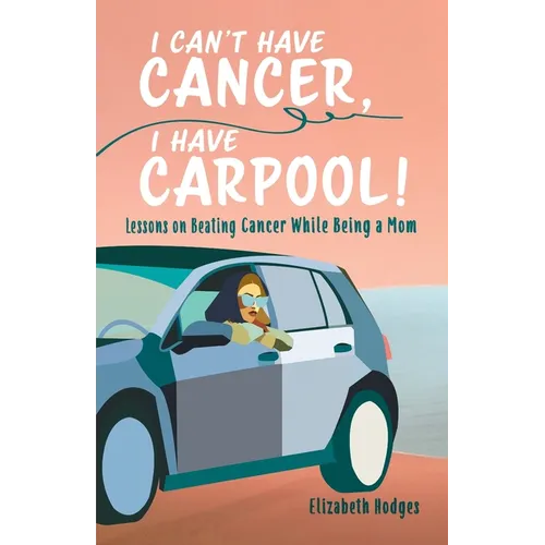 I Can't Have Cancer, I Have Carpool!: Lessons on Beating Cancer While Being a Mom
