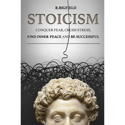 Stoicism: Conquer fear, crush stress, find inner peace and be successful