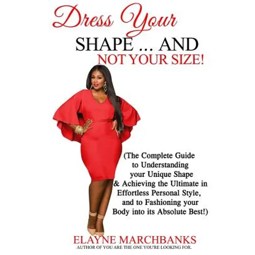 Dress Your Shape...And NOT YOUR SIZE!: (The Complete Guide to Understanding your Unique Shape & Achieving the Ultimate in Effortless Personal Style, a