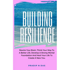 Building Resilience: Rewire Your Brain, Think Your Way To A Better Life, Develop A Strong Mental Foundation And Heal Your Life To Create A New You.