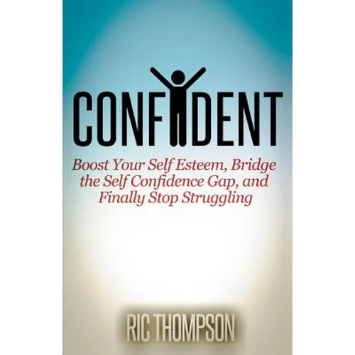 Confident: Boost Your Self Esteem, Bridge the Self Confidence Gap, and Finally Stop Struggling