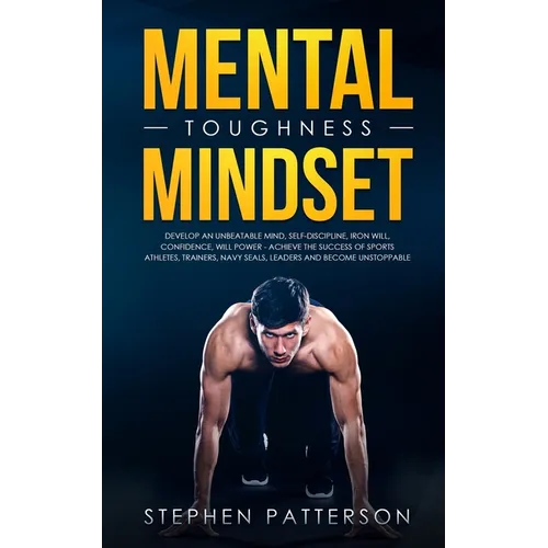 Mental Toughness Mindset: Develop an Unbeatable Mind, Self-Discipline, Iron Will, Confidence, Will Power - Achieve the Success of Sports Athletes, Tra