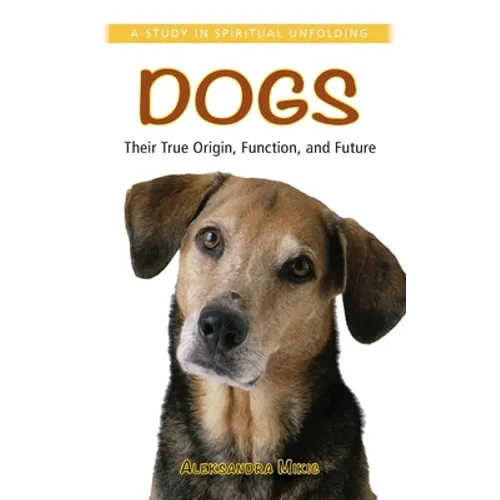Dogs: Their True Origin, Function and Future: A Study in Spiritual Unfolding