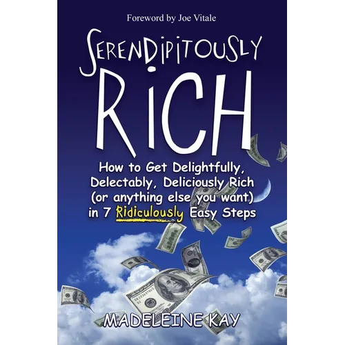 Serendipitously Rich: How to Get Delightfully, Delectably, Deliciously Rich (or Anything Else You Want) in 7 Ridiculously Easy Steps
