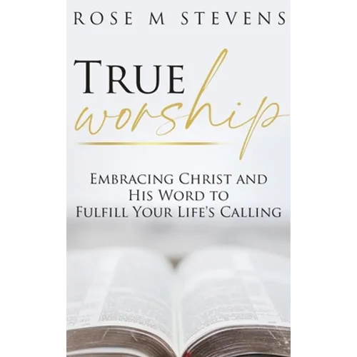 True Worship: Embracing Christ and His Word to Fulfill Your Life's Calling