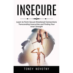 Insecure: Learn to Form Secure Emotional Connections (Transcending Insecurities and Finding Your Inner Strength)