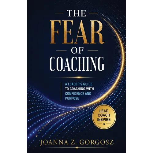 The Fear of Coaching A Leader's Guide to Coaching with Confidence and Purpose