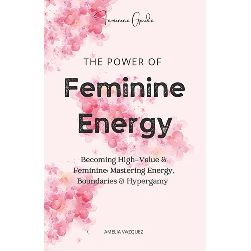 The Power of Feminine Energy: Becoming High-Value & Feminine: Mastering Energy, Boundaries & Hypergamy