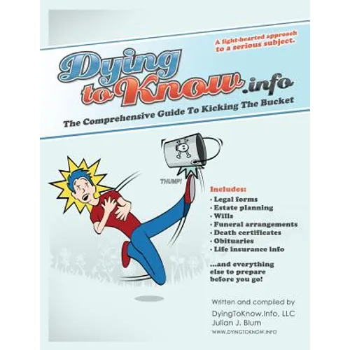 Dying to Know.Info: The Comprehensive Guide to Legal Forms Including Wills, Funerals, Death Certificates, Obituaries, Life Insurance, and