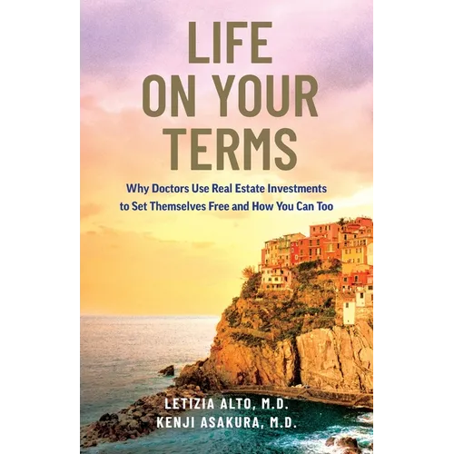 Life on Your Terms: Why Doctors Use Real Estate Investments to Set Themselves Free and How You Can Too
