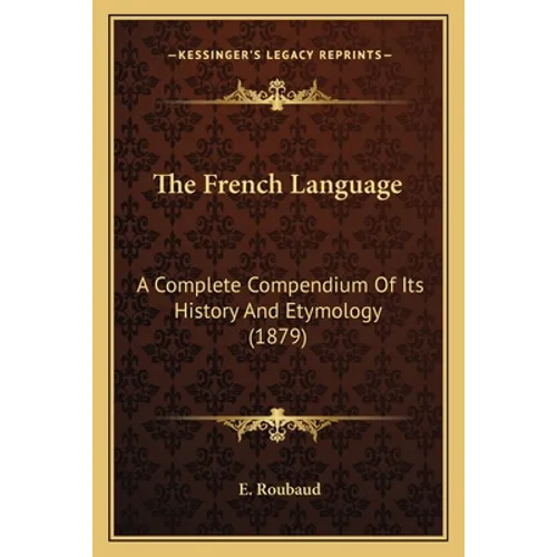 The French Language: A Complete Compendium Of Its History And Etymology (1879)