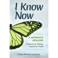 I Know Now: A Woman's Healing - Violence to Victory, Trauma to Truth